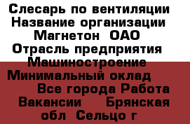 Слесарь по вентиляции › Название организации ­ Магнетон, ОАО › Отрасль предприятия ­ Машиностроение › Минимальный оклад ­ 20 000 - Все города Работа » Вакансии   . Брянская обл.,Сельцо г.